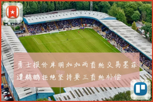 勇士报价库明加加两首轮交易墨菲遭鹈鹕拒绝坚持要三首轮补偿