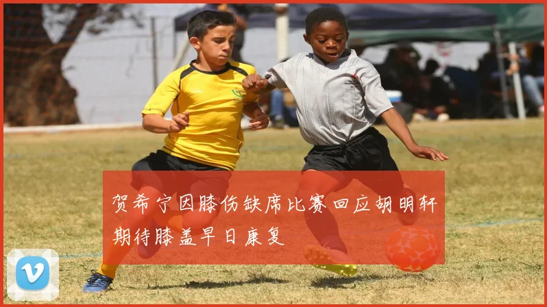 贺希宁因膝伤缺席比赛回应胡明轩期待膝盖早日康复