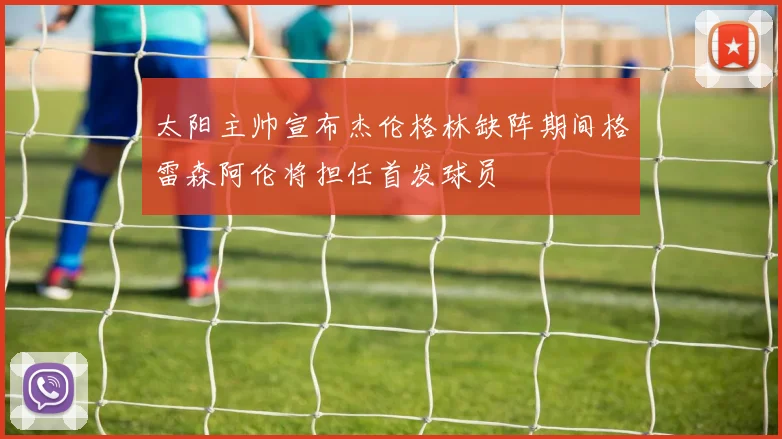 太阳主帅宣布杰伦格林缺阵期间格雷森阿伦将担任首发球员
