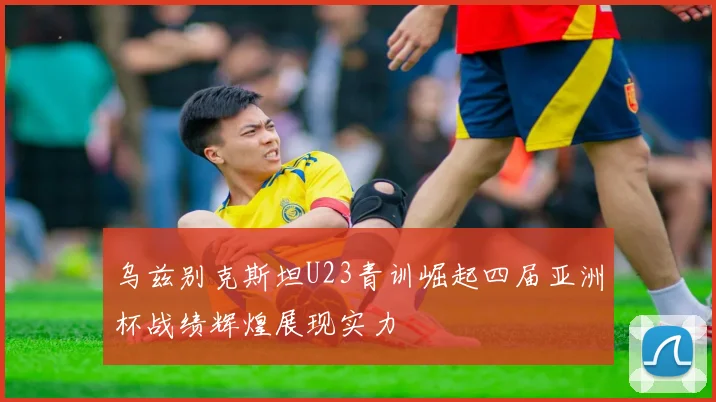 乌兹别克斯坦U23青训崛起四届亚洲杯战绩辉煌展现实力