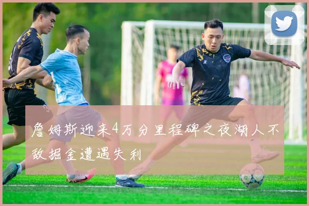 詹姆斯迎来4万分里程碑之夜湖人不敌掘金遭遇失利