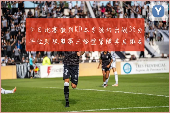 今日比赛激烈KD本季场均出战36分半位列联盟第三哈登紧随其后排名第七