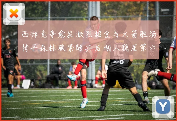 西部竞争愈发激烈掘金与火箭胜场持平森林狼紧随其后湖人稳居第六