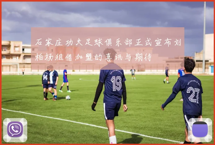 石家庄功夫足球俱乐部正式宣布刘柏杨租借加盟的喜讯与期待