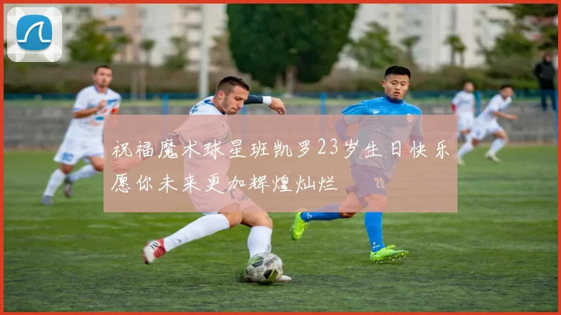 祝福魔术球星班凯罗23岁生日快乐愿你未来更加辉煌灿烂