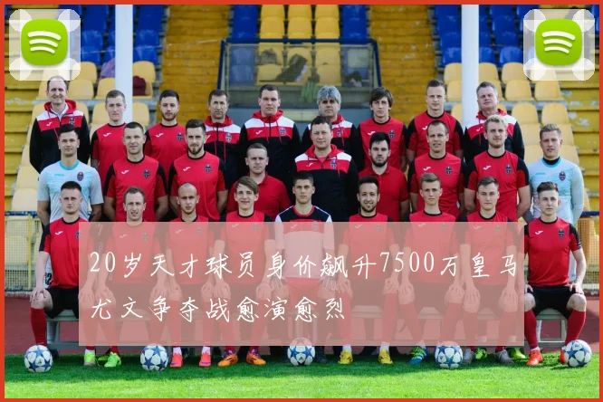 20岁天才球员身价飙升7500万皇马尤文争夺战愈演愈烈