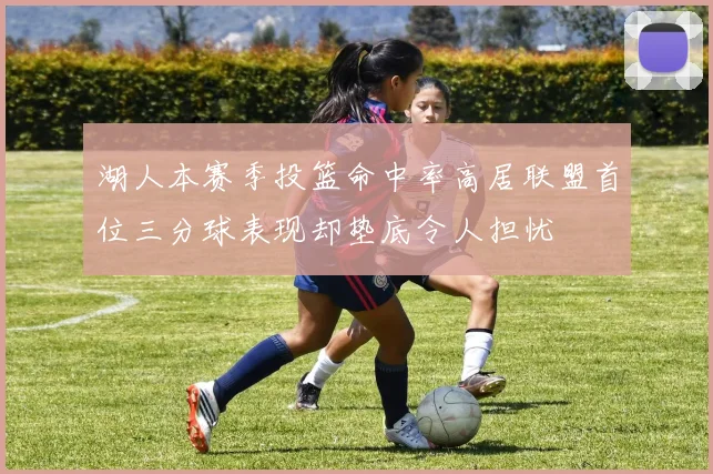 湖人本赛季投篮命中率高居联盟首位三分球表现却垫底令人担忧