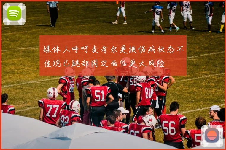 媒体人呼吁麦考尔更换伤病状态不佳现已腿部固定面临更大风险
