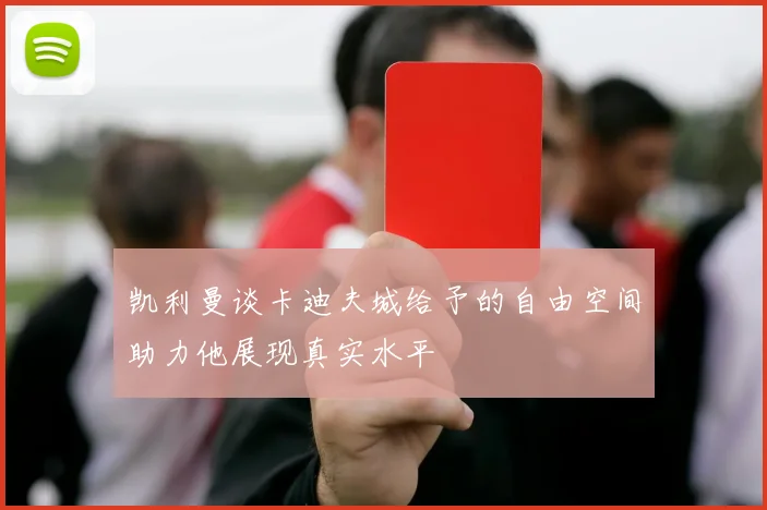 凯利曼谈卡迪夫城给予的自由空间助力他展现真实水平