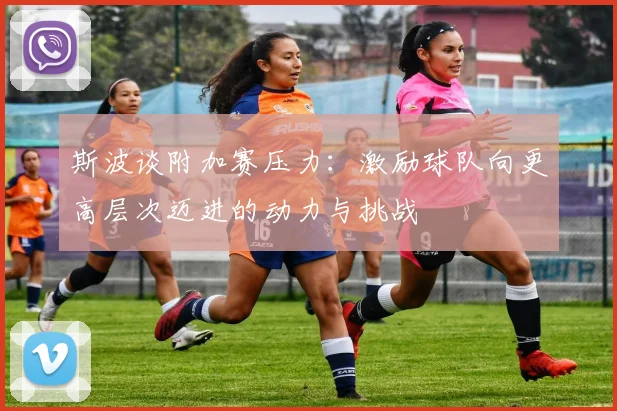 斯波谈附加赛压力：激励球队向更高层次迈进的动力与挑战
