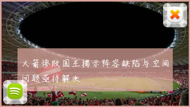 火箭惨败国王揭示阵容缺陷与空间问题亟待解决