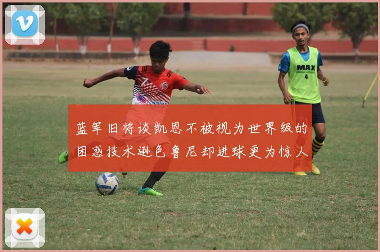 蓝军旧将谈凯恩不被视为世界级的困惑技术逊色鲁尼却进球更为惊人