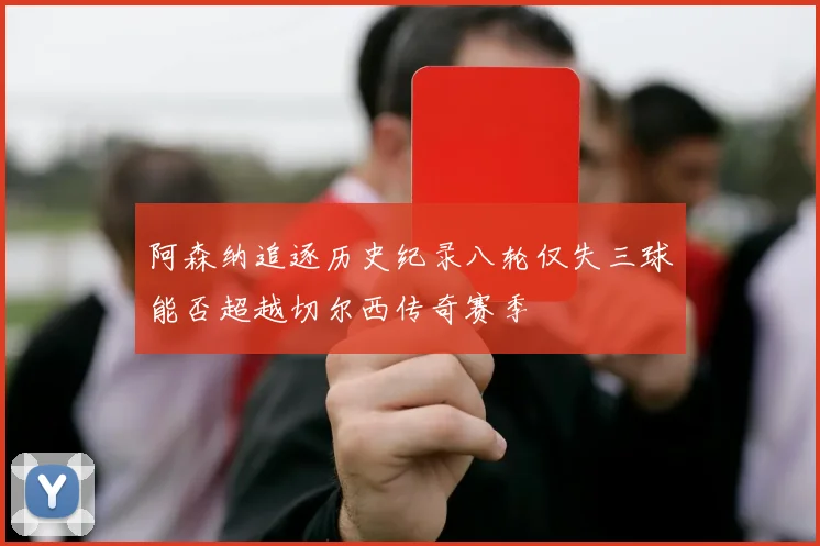 阿森纳追逐历史纪录八轮仅失三球能否超越切尔西传奇赛季