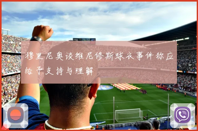 穆里尼奥谈维尼修斯球衣事件称应给予支持与理解