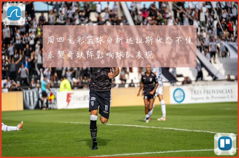 周四竞彩篮球分析达拉斯状态不佳东契奇缺阵影响球队表现