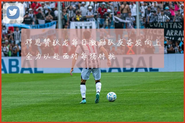 邓恩赞狄龙每日激励队友奋发向上全力以赴面对每场对抗