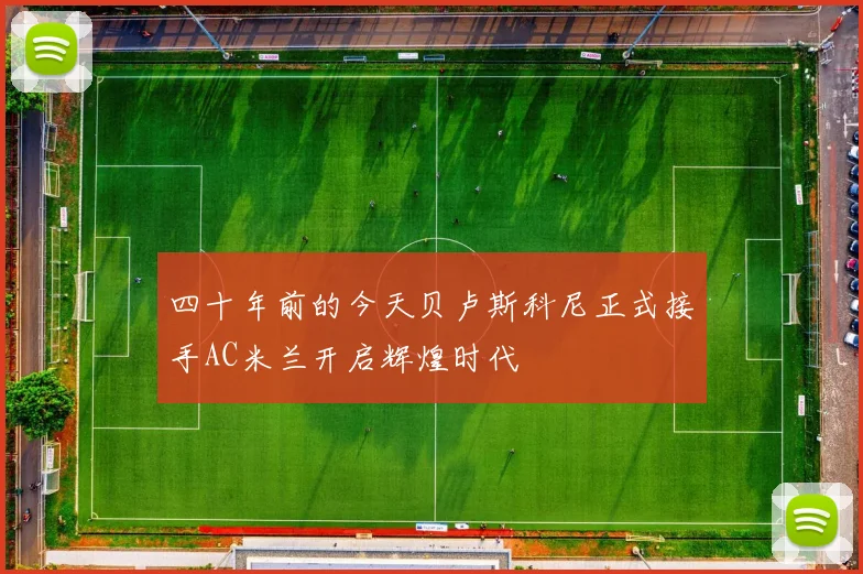 四十年前的今天贝卢斯科尼正式接手AC米兰开启辉煌时代