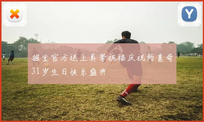 掘金官方送上真挚祝福庆祝约基奇31岁生日快乐盛典