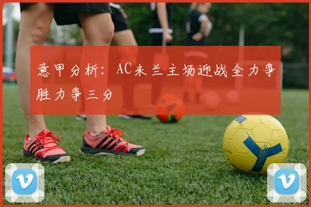 意甲分析：AC米兰主场迎战全力争胜力争三分