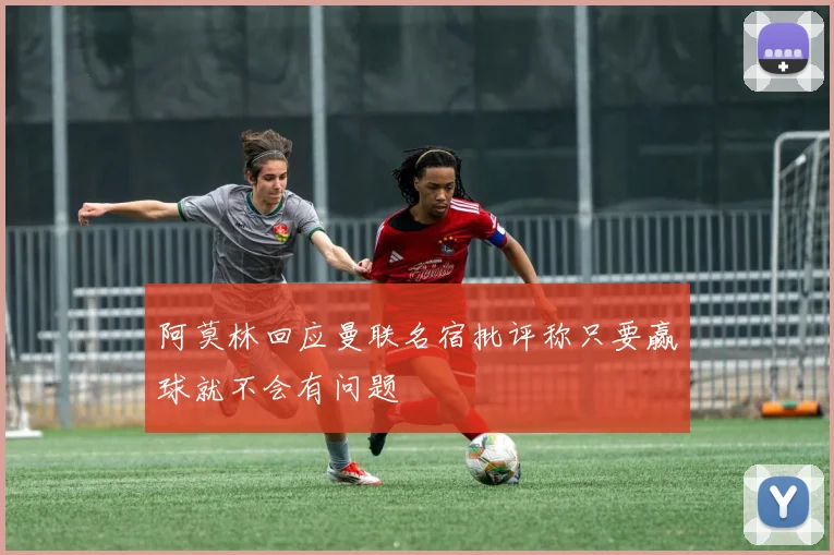 阿莫林回应曼联名宿批评称只要赢球就不会有问题