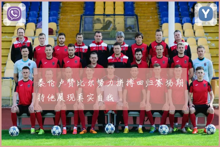 泰伦卢赞比尔努力拼搏回归赛场期待他展现真实自我