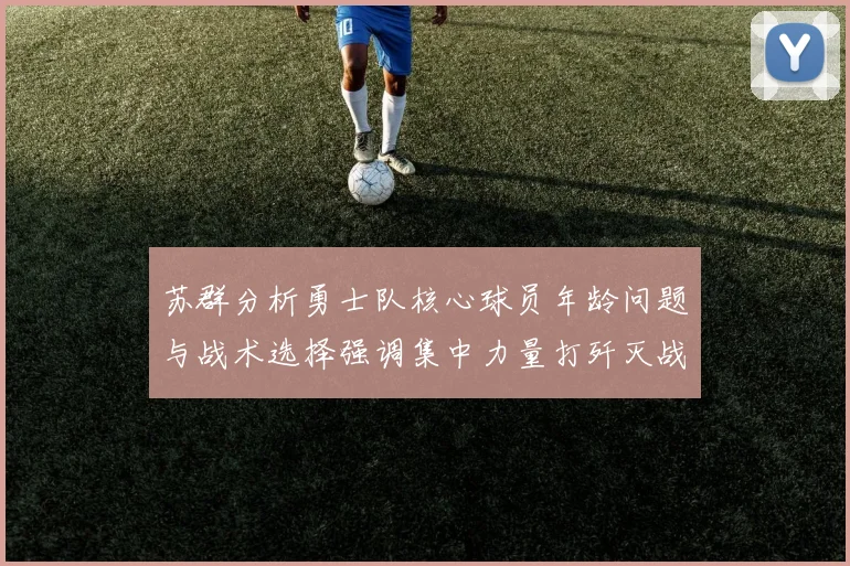 苏群分析勇士队核心球员年龄问题与战术选择强调集中力量打歼灭战的重要性
