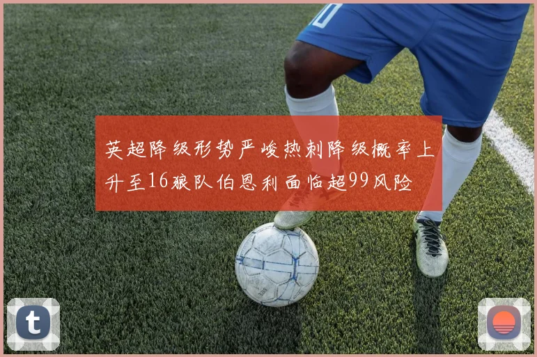 英超降级形势严峻热刺降级概率上升至16狼队伯恩利面临超99风险