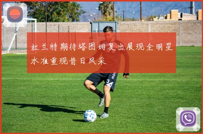 杜兰特期待塔图姆复出展现全明星水准重现昔日风采