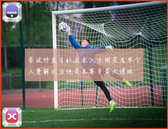 香波特直言狄龙未入全明星名单令人费解认为他是本赛季最大遗珠