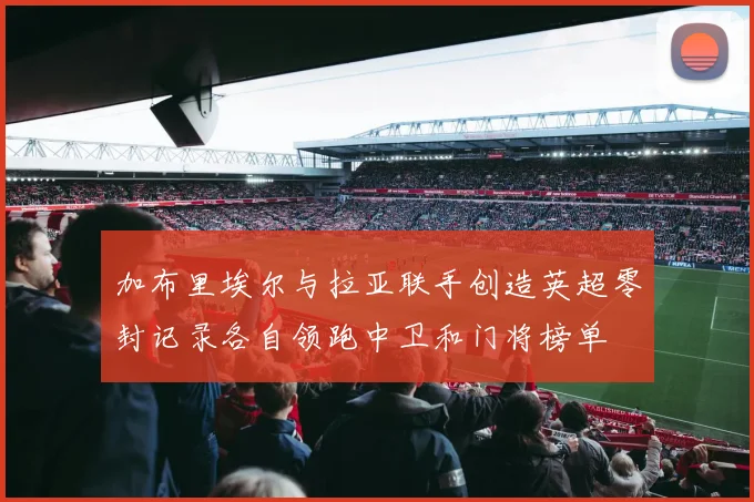 加布里埃尔与拉亚联手创造英超零封记录各自领跑中卫和门将榜单