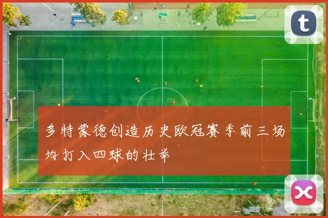 多特蒙德创造历史欧冠赛季前三场均打入四球的壮举