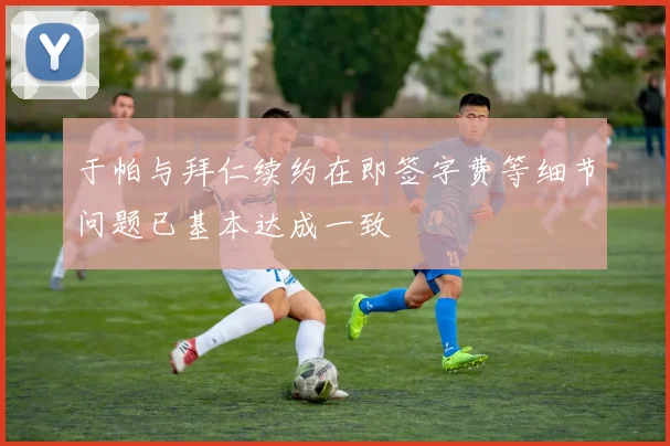 于帕与拜仁续约在即签字费等细节问题已基本达成一致
