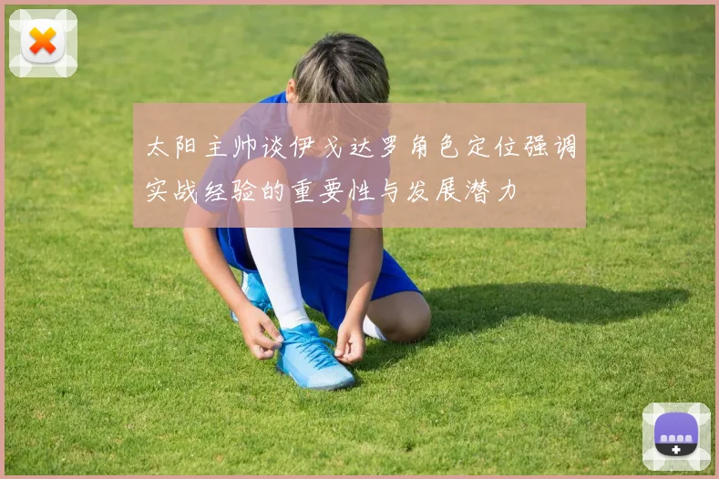 太阳主帅谈伊戈达罗角色定位强调实战经验的重要性与发展潜力